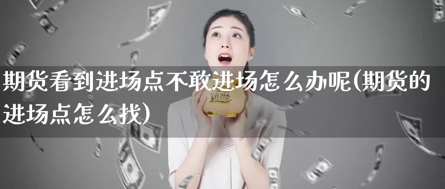 期货看到进场点不敢进场怎么办呢(期货的进场点怎么找)_https://www.wjxxbs.com_期货入门_第1张