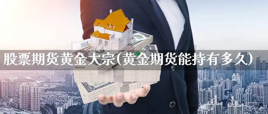 股票期货黄金大宗(黄金期货能持有多久)_https://www.wjxxbs.com_外汇直播室_第1张