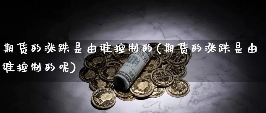 期货的涨跌是由谁控制的(期货的涨跌是由谁控制的呢)_https://www.wjxxbs.com_外汇行情_第1张