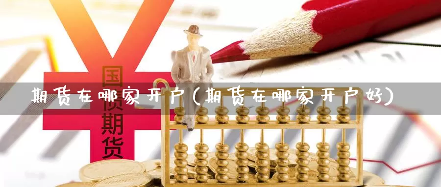 期货在哪家开户(期货在哪家开户好)_https://www.wjxxbs.com_外汇行情_第1张