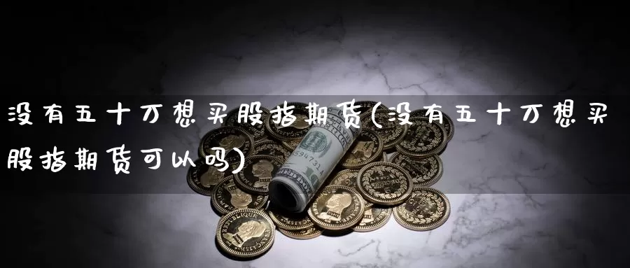 没有五十万想买股指期货(没有五十万想买股指期货可以吗)_https://www.wjxxbs.com_外汇直播室_第1张