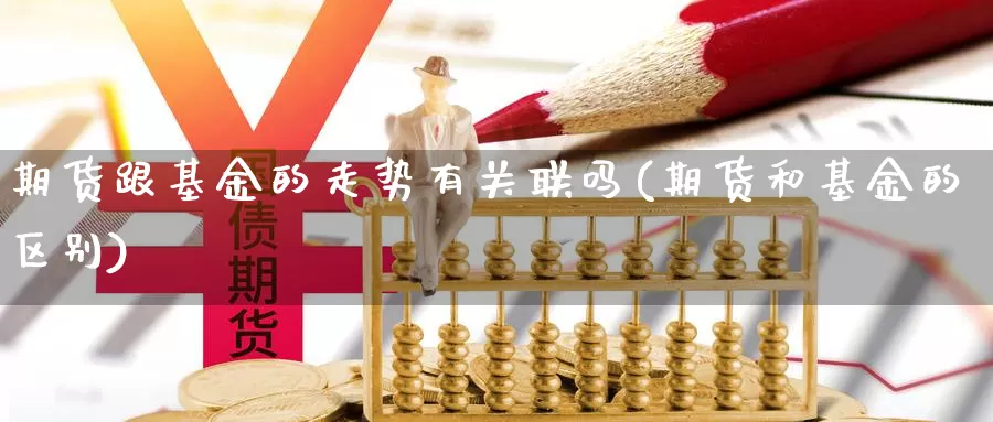 期货跟基金的走势有关联吗(期货和基金的区别)_https://www.wjxxbs.com_期货入门_第1张