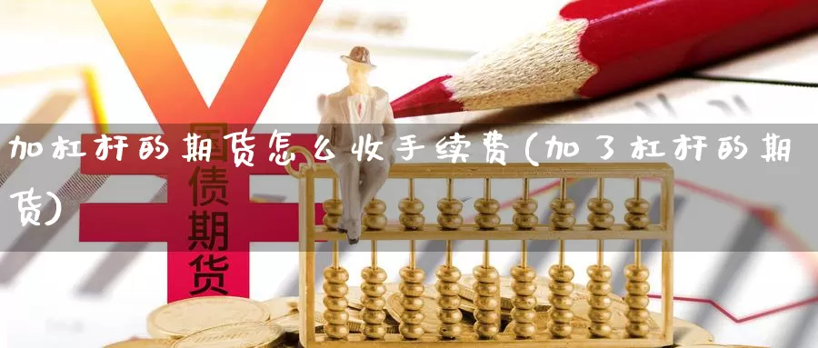 加杠杆的期货怎么收手续费(加了杠杆的期货)_https://www.wjxxbs.com_外汇直播室_第1张