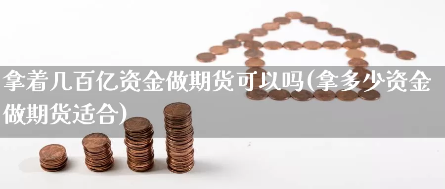 拿着几百亿资金做期货可以吗(拿多少资金做期货适合)_https://www.wjxxbs.com_外汇直播室_第1张