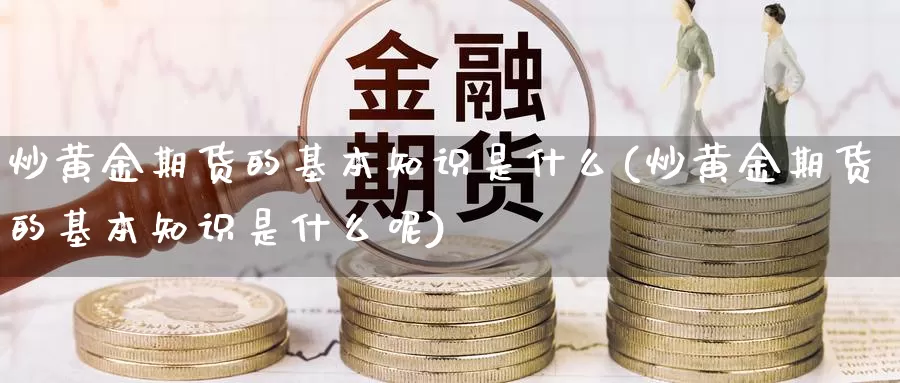 炒黄金期货的基本知识是什么(炒黄金期货的基本知识是什么呢)_https://www.wjxxbs.com_外汇行情_第1张