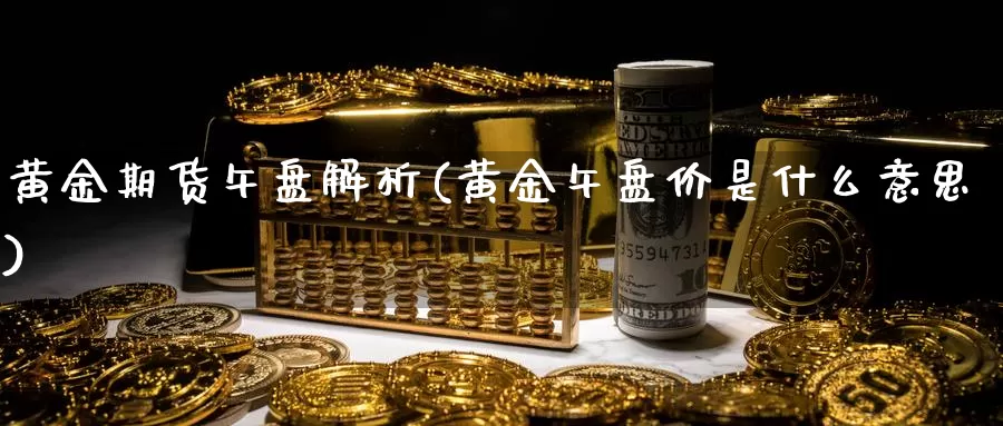 黄金期货午盘解析(黄金午盘价是什么意思)_https://www.wjxxbs.com_外汇直播室_第1张