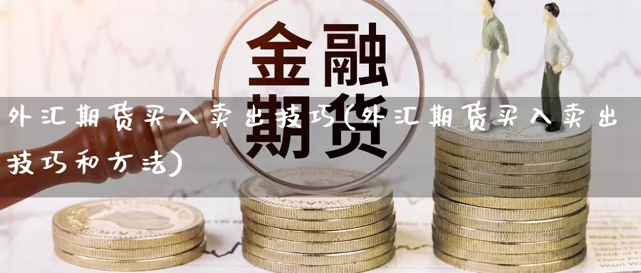 外汇期货买入卖出技巧(外汇期货买入卖出技巧和方法)_https://www.wjxxbs.com_期货入门_第1张