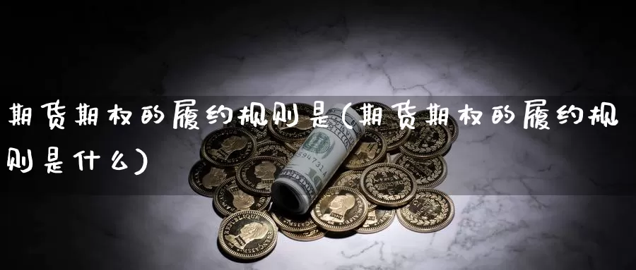 期货期权的履约规则是(期货期权的履约规则是什么)_https://www.wjxxbs.com_外汇直播室_第1张