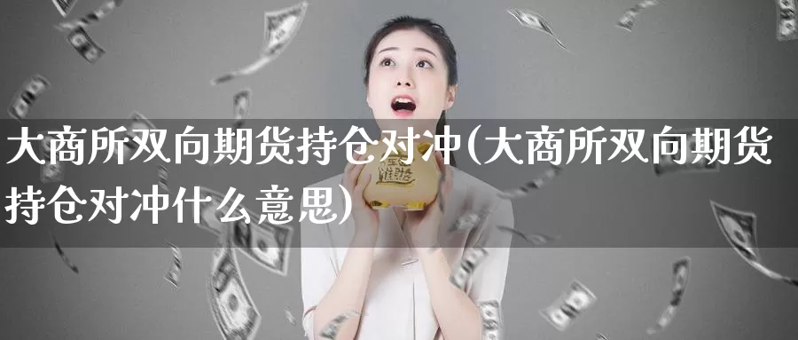 大商所双向期货持仓对冲(大商所双向期货持仓对冲什么意思)_https://www.wjxxbs.com_期货入门_第1张