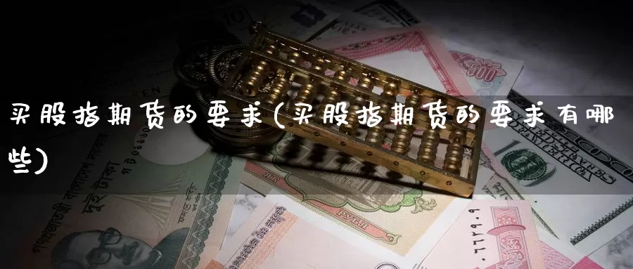 买股指期货的要求(买股指期货的要求有哪些)_https://www.wjxxbs.com_期货入门_第1张