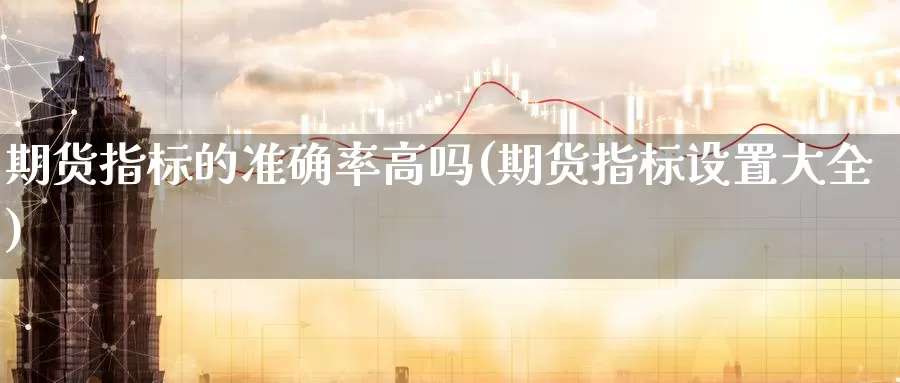 期货指标的准确率高吗(期货指标设置大全)_https://www.wjxxbs.com_外汇直播室_第1张