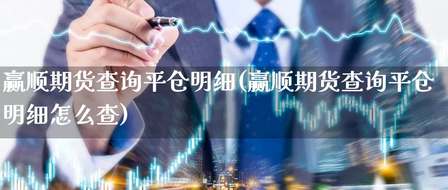 赢顺期货查询平仓明细(赢顺期货查询平仓明细怎么查)_https://www.wjxxbs.com_外汇直播室_第1张