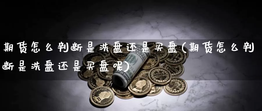 期货怎么判断是洗盘还是买盘(期货怎么判断是洗盘还是买盘呢)_https://www.wjxxbs.com_外汇直播室_第1张