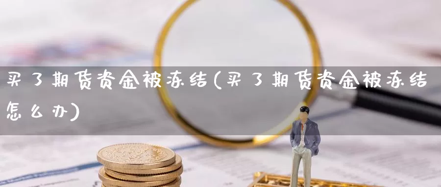 买了期货资金被冻结(买了期货资金被冻结怎么办)_https://www.wjxxbs.com_外汇直播室_第1张