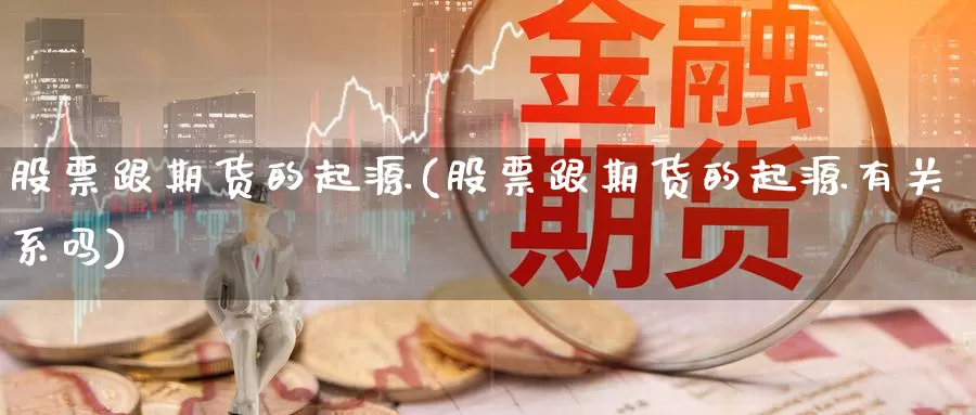 股票跟期货的起源(股票跟期货的起源有关系吗)_https://www.wjxxbs.com_外汇直播室_第1张