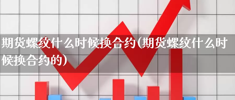 期货螺纹什么时候换合约(期货螺纹什么时候换合约的)_https://www.wjxxbs.com_期货入门_第1张