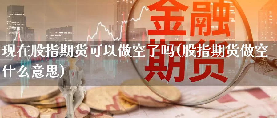 现在股指期货可以做空了吗(股指期货做空什么意思)_https://www.wjxxbs.com_外汇行情_第1张