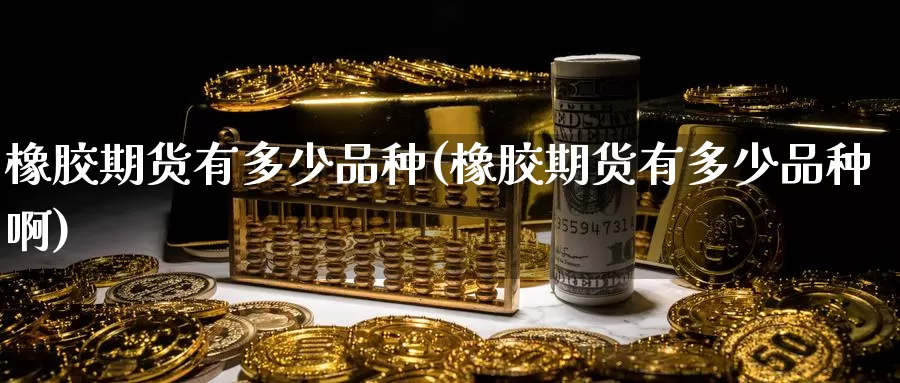 橡胶期货有多少品种(橡胶期货有多少品种啊)_https://www.wjxxbs.com_外汇直播室_第1张