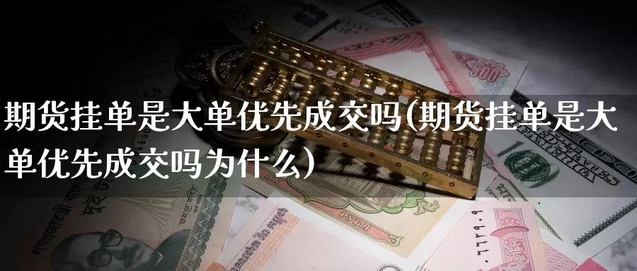 期货挂单是大单优先成交吗(期货挂单是大单优先成交吗为什么)_https://www.wjxxbs.com_外汇行情_第1张