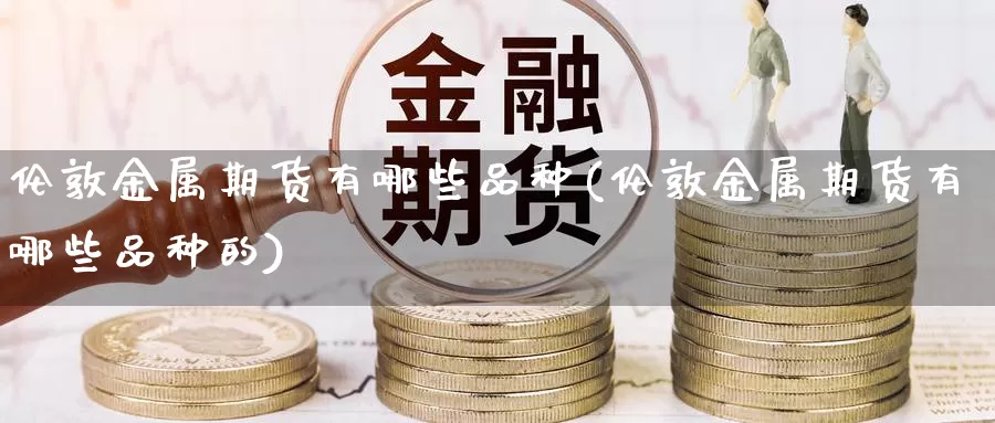 伦敦金属期货有哪些品种(伦敦金属期货有哪些品种的)_https://www.wjxxbs.com_外汇行情_第1张