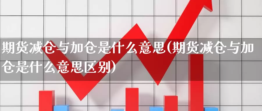 期货减仓与加仓是什么意思(期货减仓与加仓是什么意思区别)_https://www.wjxxbs.com_外汇直播室_第1张