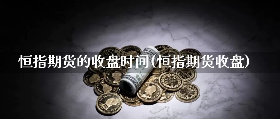 恒指期货的收盘时间(恒指期货收盘)_https://www.wjxxbs.com_外汇直播室_第1张