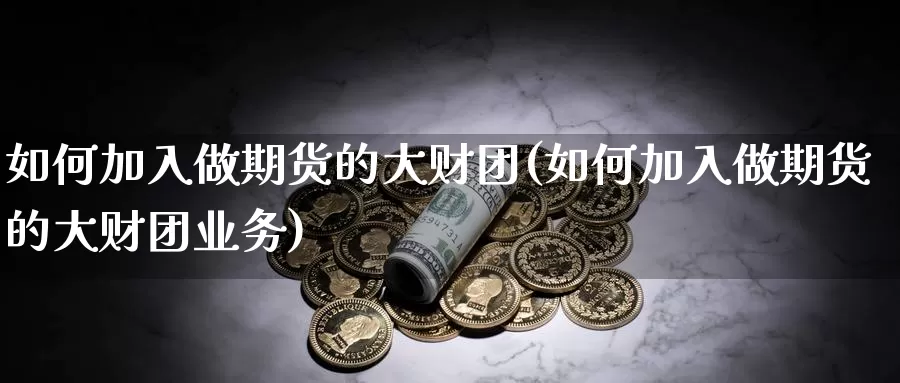 如何加入做期货的大财团(如何加入做期货的大财团业务)_https://www.wjxxbs.com_外汇行情_第1张