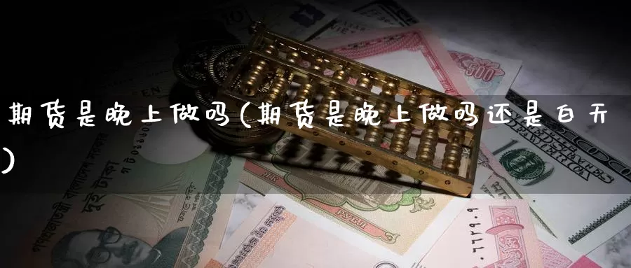 期货是晚上做吗(期货是晚上做吗还是白天)_https://www.wjxxbs.com_外汇行情_第1张