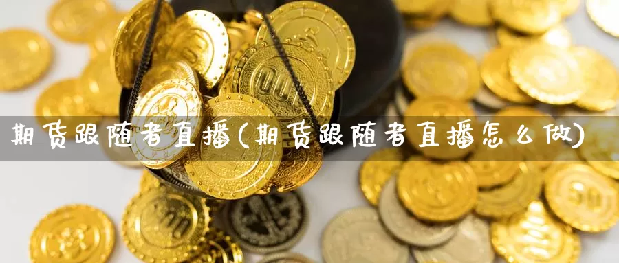 期货跟随者直播(期货跟随者直播怎么做)_https://www.wjxxbs.com_期货入门_第1张