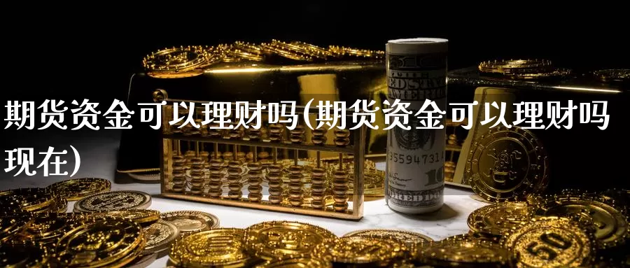 期货资金可以理财吗(期货资金可以理财吗现在)_https://www.wjxxbs.com_外汇行情_第1张