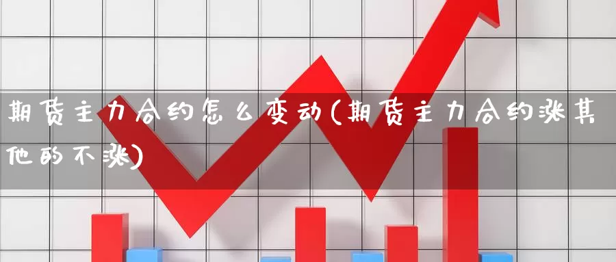 期货主力合约怎么变动(期货主力合约涨其他的不涨)_https://www.wjxxbs.com_外汇直播室_第1张