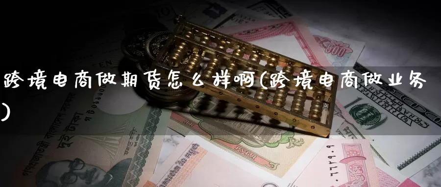 跨境电商做期货怎么样啊(跨境电商做业务)_https://www.wjxxbs.com_期货入门_第1张