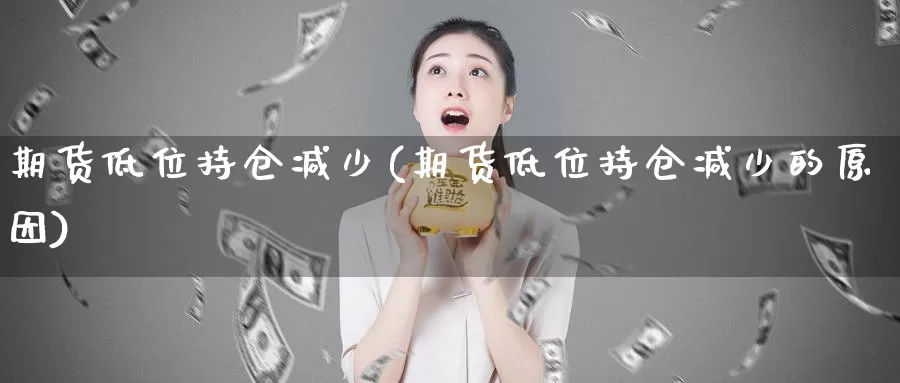 期货低位持仓减少(期货低位持仓减少的原因)_https://www.wjxxbs.com_外汇直播室_第1张