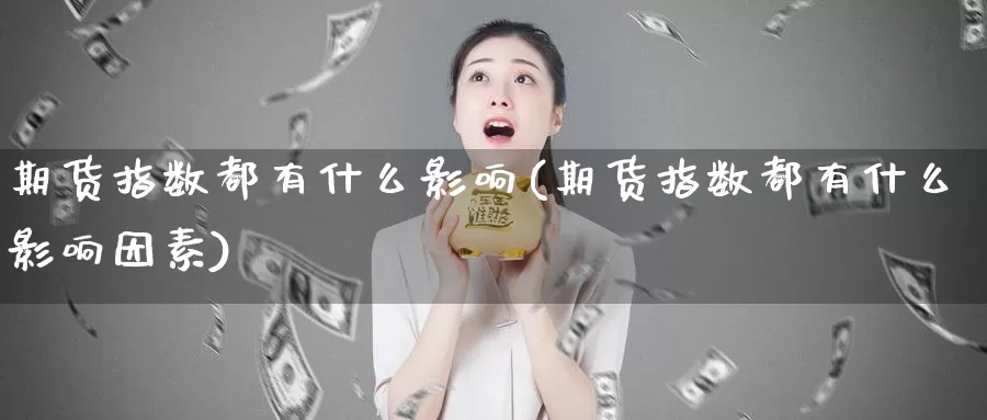 期货指数都有什么影响(期货指数都有什么影响因素)_https://www.wjxxbs.com_外汇直播室_第1张