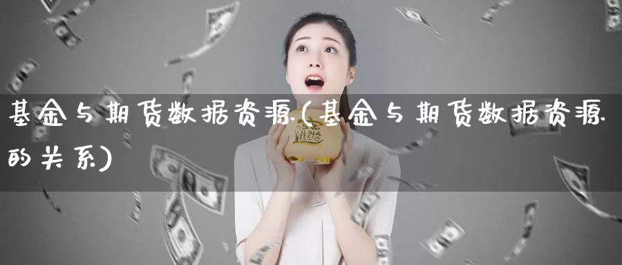 基金与期货数据资源(基金与期货数据资源的关系)_https://www.wjxxbs.com_期货入门_第1张