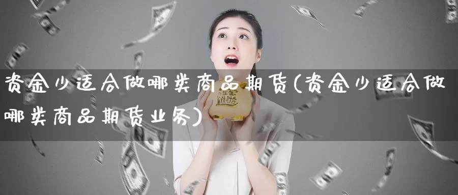 资金少适合做哪类商品期货(资金少适合做哪类商品期货业务)_https://www.wjxxbs.com_外汇行情_第1张