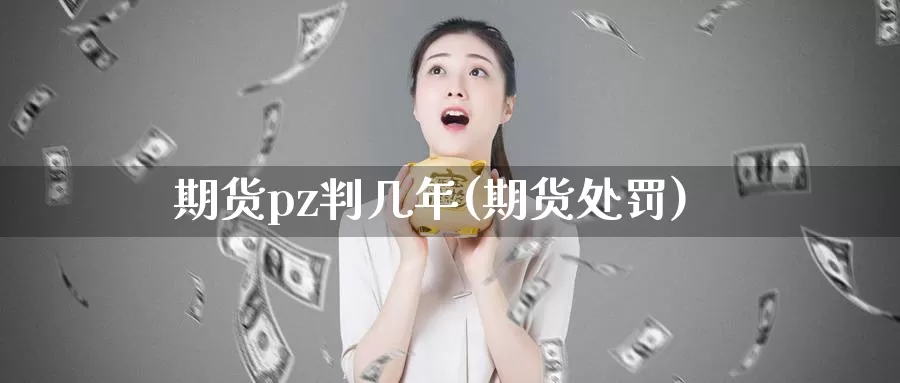 期货pz判几年(期货处罚)_https://www.wjxxbs.com_外汇直播室_第1张