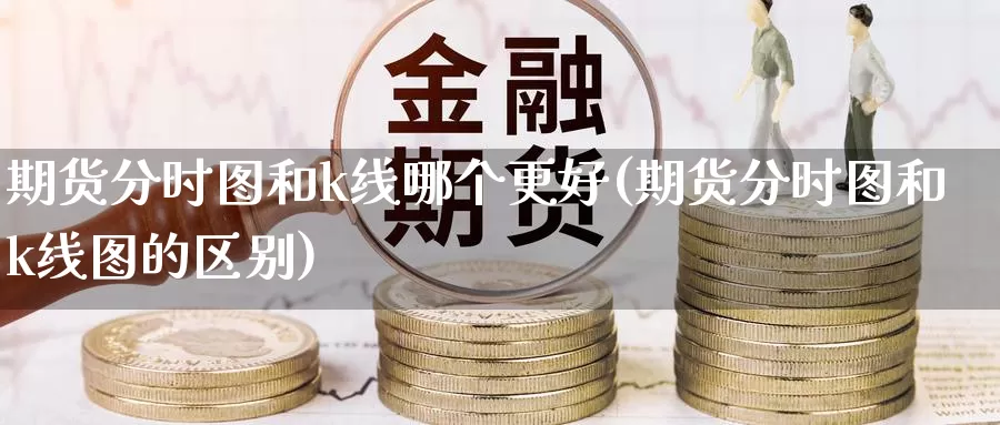 期货分时图和k线哪个更好(期货分时图和k线图的区别)_https://www.wjxxbs.com_外汇行情_第1张