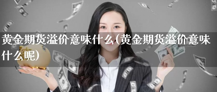 黄金期货溢价意味什么(黄金期货溢价意味什么呢)_https://www.wjxxbs.com_外汇直播室_第1张