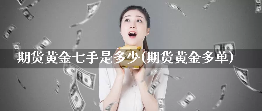 期货黄金七手是多少(期货黄金多单)_https://www.wjxxbs.com_外汇行情_第1张