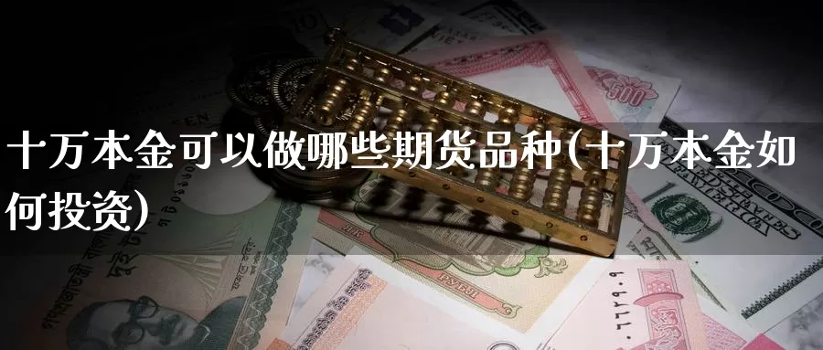 十万本金可以做哪些期货品种(十万本金如何投资)_https://www.wjxxbs.com_期货入门_第1张