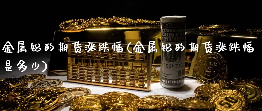 金属铝的期货涨跌幅(金属铝的期货涨跌幅是多少)_https://www.wjxxbs.com_外汇行情_第1张