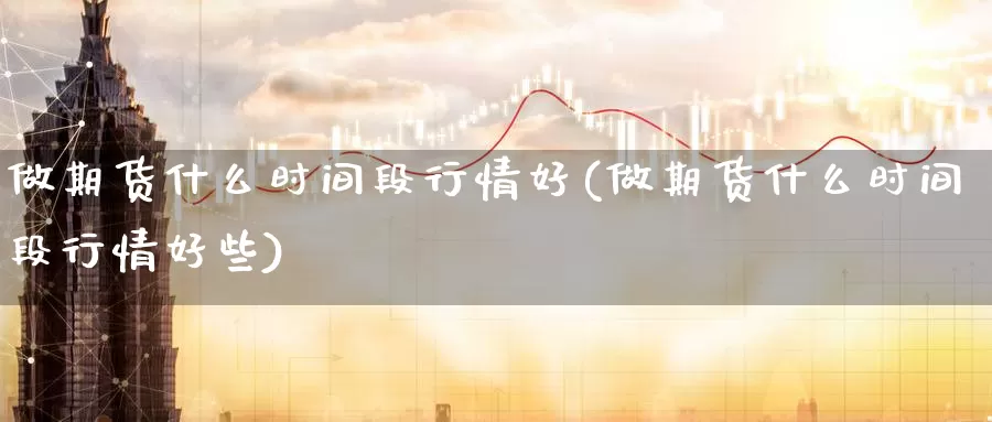 做期货什么时间段行情好(做期货什么时间段行情好些)_https://www.wjxxbs.com_外汇行情_第1张