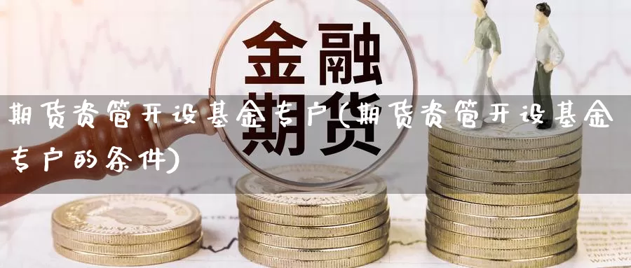 期货资管开设基金专户(期货资管开设基金专户的条件)_https://www.wjxxbs.com_外汇行情_第1张