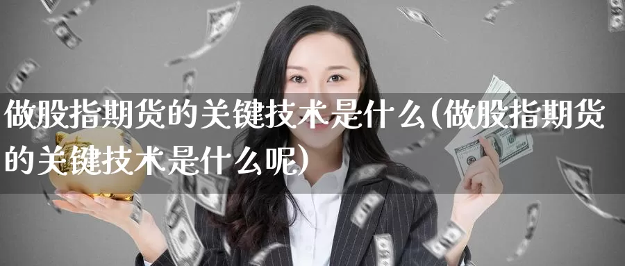 做股指期货的关键技术是什么(做股指期货的关键技术是什么呢)_https://www.wjxxbs.com_外汇直播室_第1张