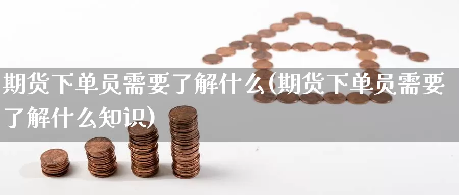 期货下单员需要了解什么(期货下单员需要了解什么知识)_https://www.wjxxbs.com_外汇直播室_第1张