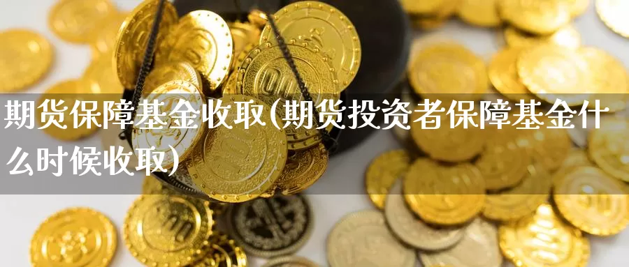 期货保障基金收取(期货投资者保障基金什么时候收取)_https://www.wjxxbs.com_期货入门_第1张