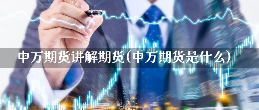 申万期货讲解期货(申万期货是什么)_https://www.wjxxbs.com_外汇行情_第1张