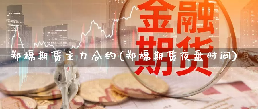 郑棉期货主力合约(郑棉期货夜盘时间)_https://www.wjxxbs.com_外汇行情_第1张