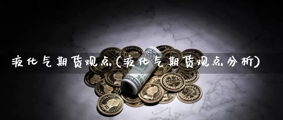 液化气期货观点(液化气期货观点分析)_https://www.wjxxbs.com_外汇行情_第1张